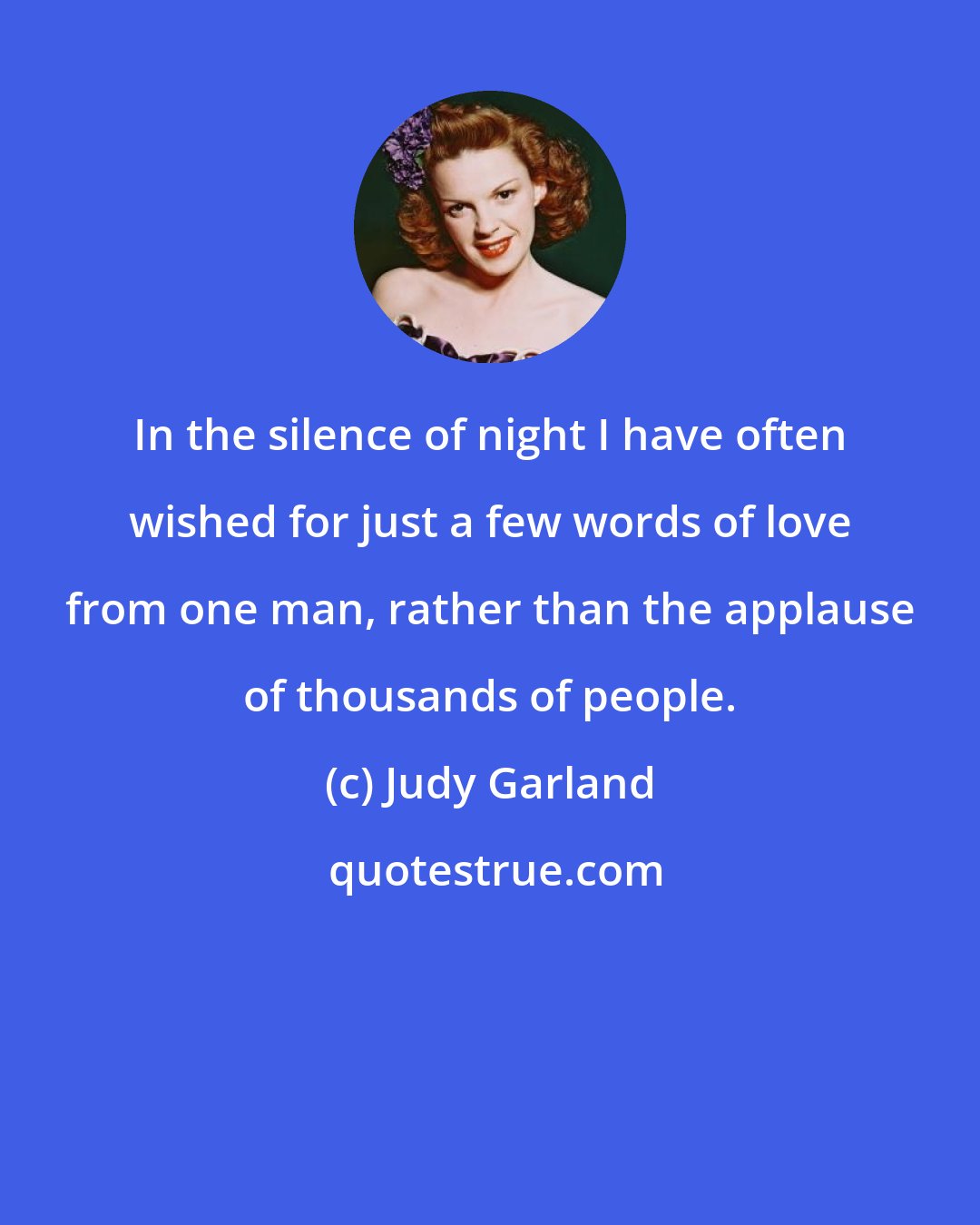 Judy Garland: In the silence of night I have often wished for just a few words of love from one man, rather than the applause of thousands of people.