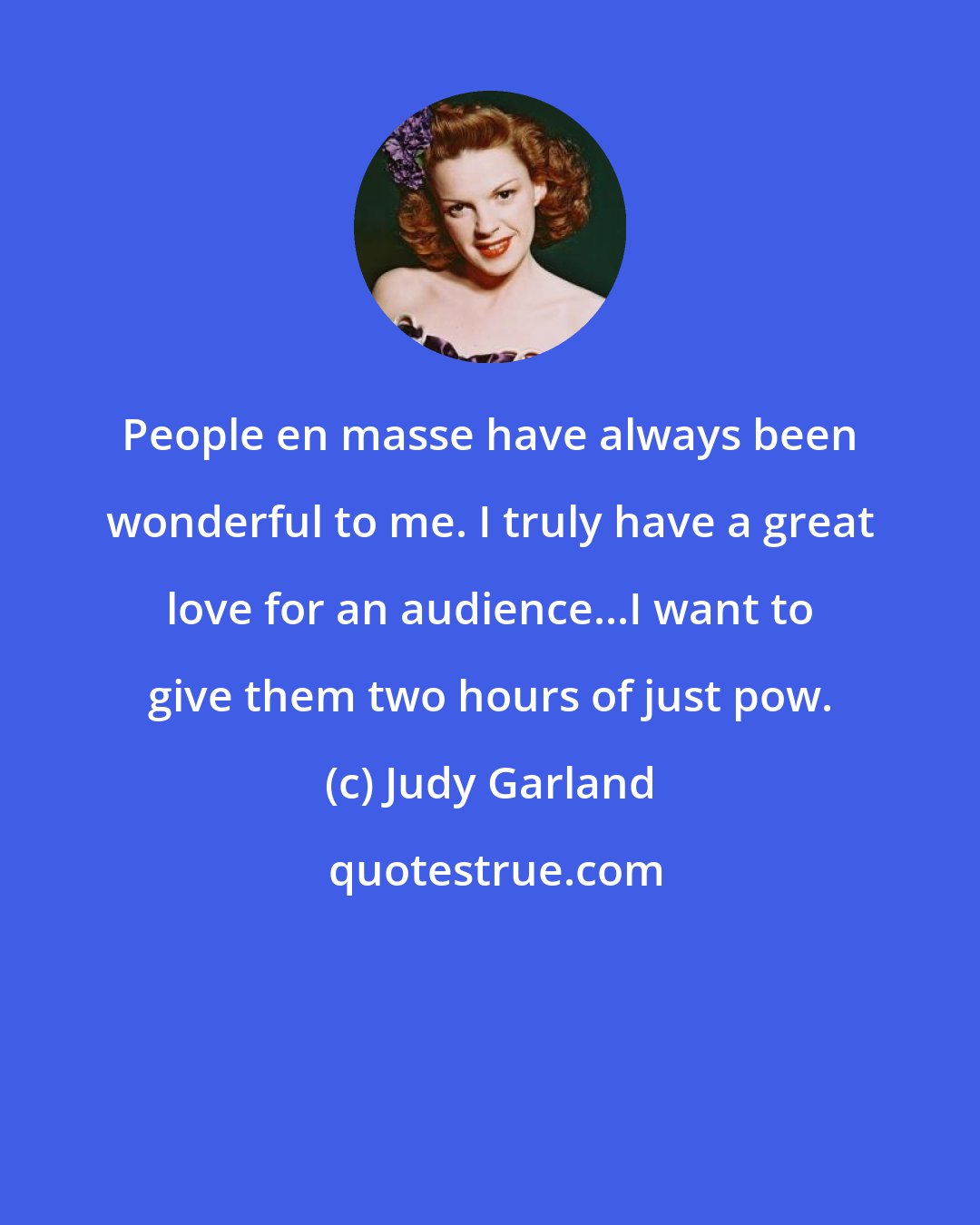 Judy Garland: People en masse have always been wonderful to me. I truly have a great love for an audience...I want to give them two hours of just pow.