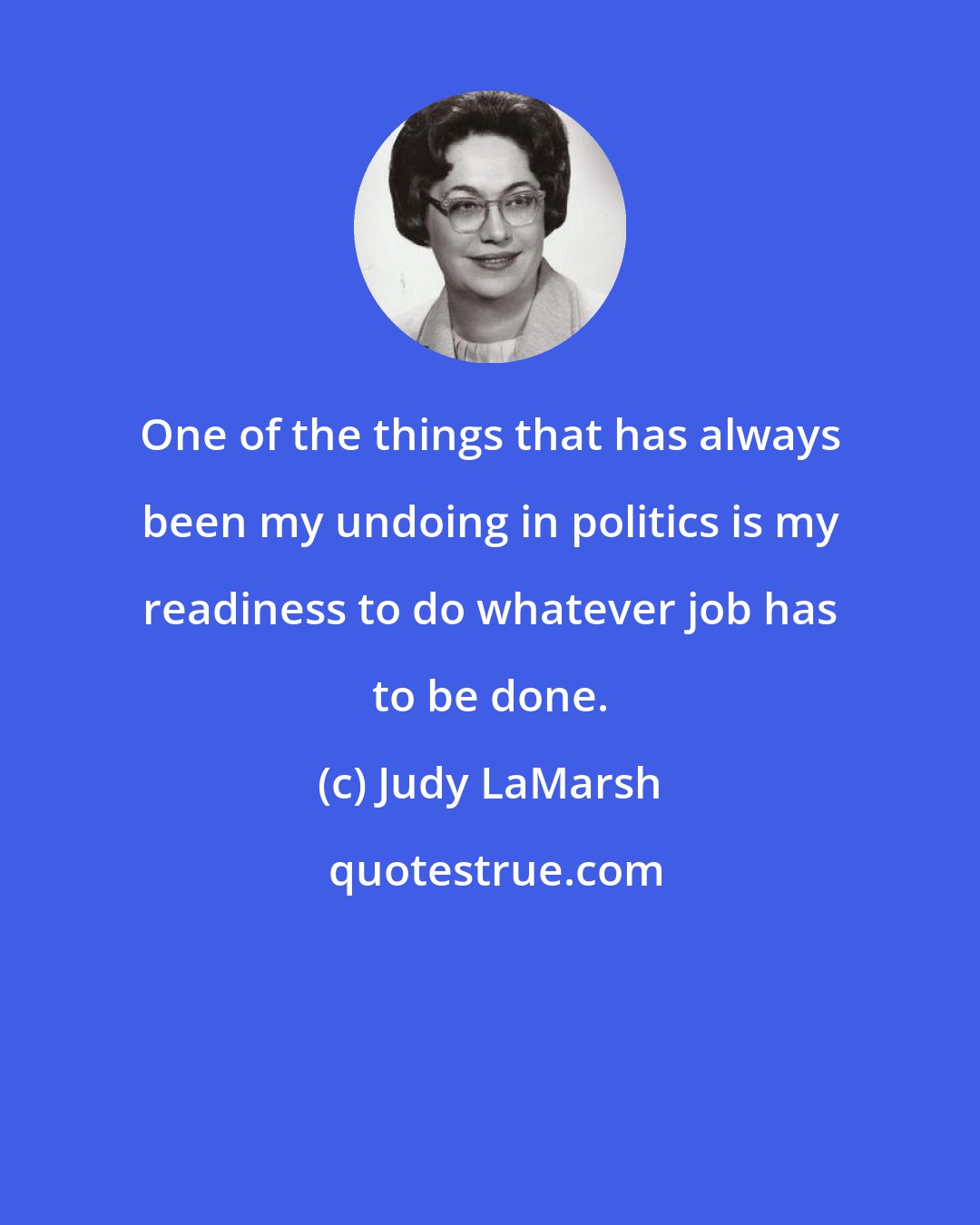 Judy LaMarsh: One of the things that has always been my undoing in politics is my readiness to do whatever job has to be done.