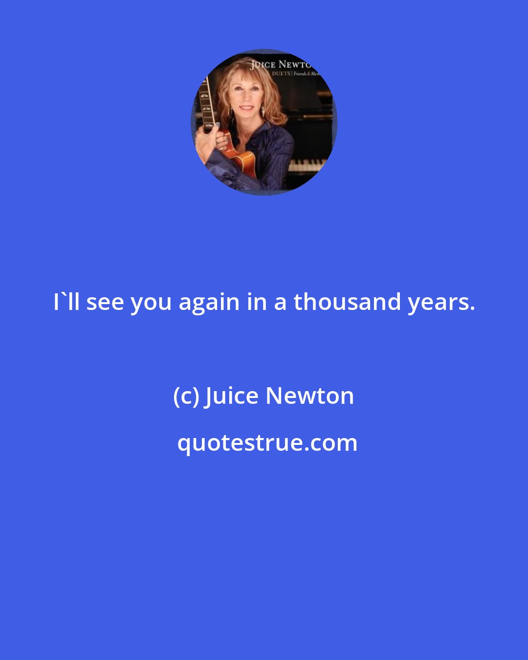 Juice Newton: I'll see you again in a thousand years.