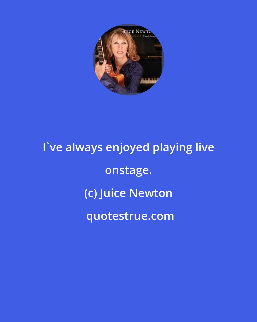 Juice Newton: I've always enjoyed playing live onstage.
