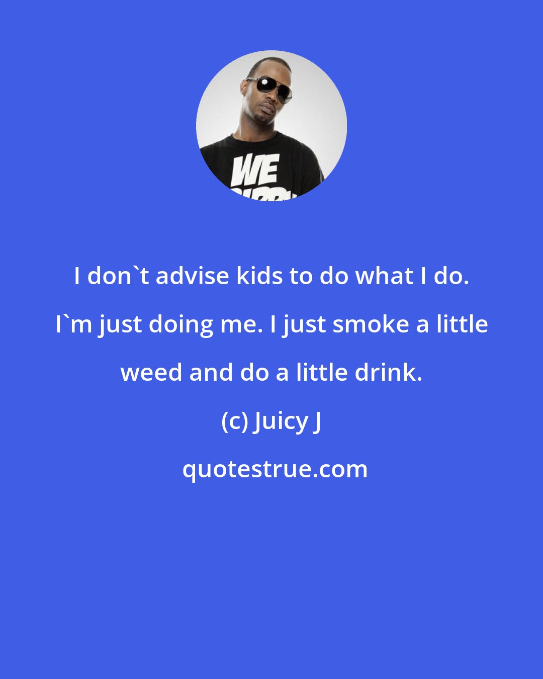 Juicy J: I don't advise kids to do what I do. I'm just doing me. I just smoke a little weed and do a little drink.