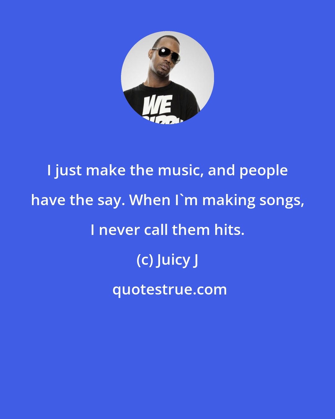 Juicy J: I just make the music, and people have the say. When I'm making songs, I never call them hits.
