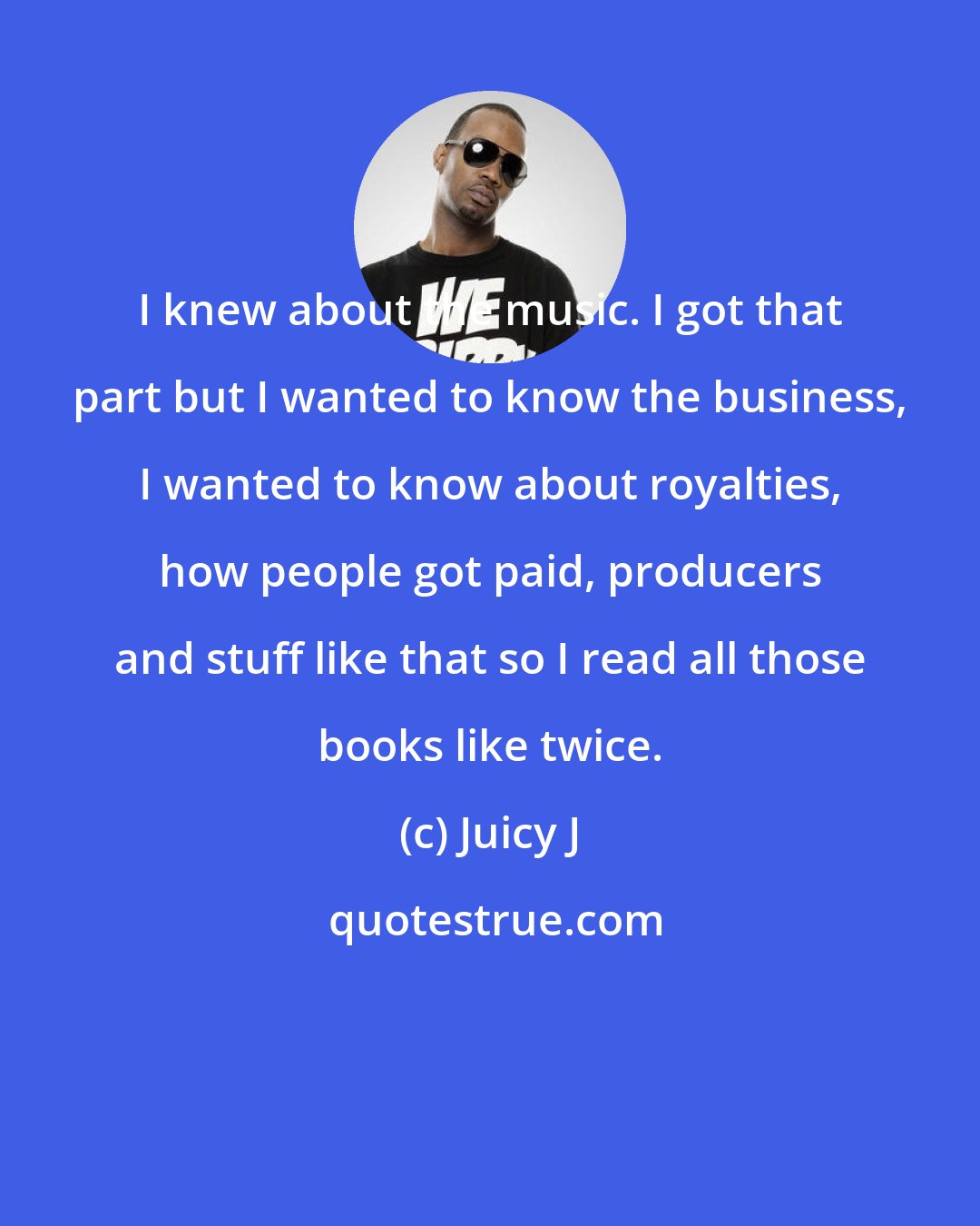 Juicy J: I knew about the music. I got that part but I wanted to know the business, I wanted to know about royalties, how people got paid, producers and stuff like that so I read all those books like twice.