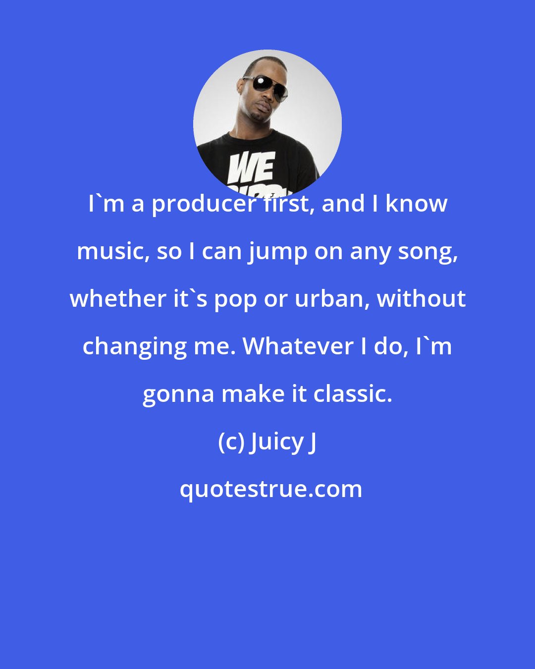 Juicy J: I'm a producer first, and I know music, so I can jump on any song, whether it's pop or urban, without changing me. Whatever I do, I'm gonna make it classic.