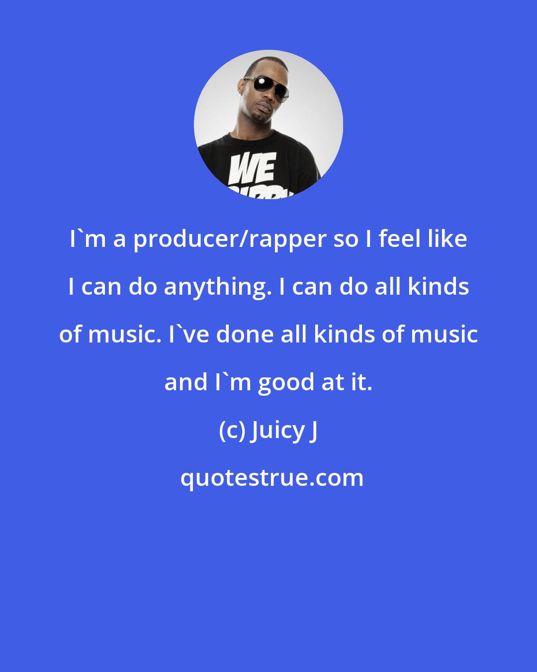 Juicy J: I'm a producer/rapper so I feel like I can do anything. I can do all kinds of music. I've done all kinds of music and I'm good at it.