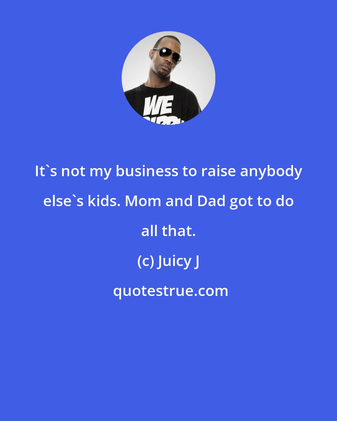 Juicy J: It's not my business to raise anybody else's kids. Mom and Dad got to do all that.