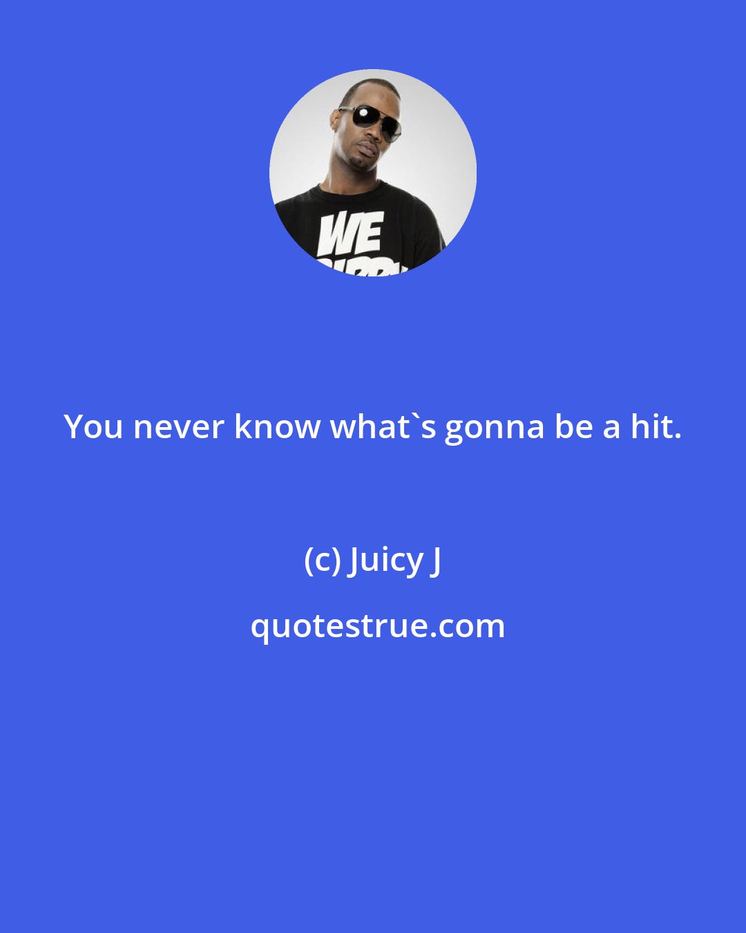 Juicy J: You never know what's gonna be a hit.