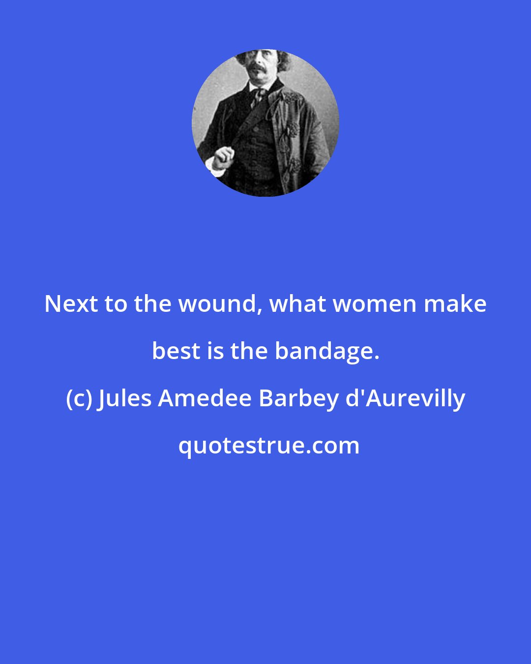 Jules Amedee Barbey d'Aurevilly: Next to the wound, what women make best is the bandage.
