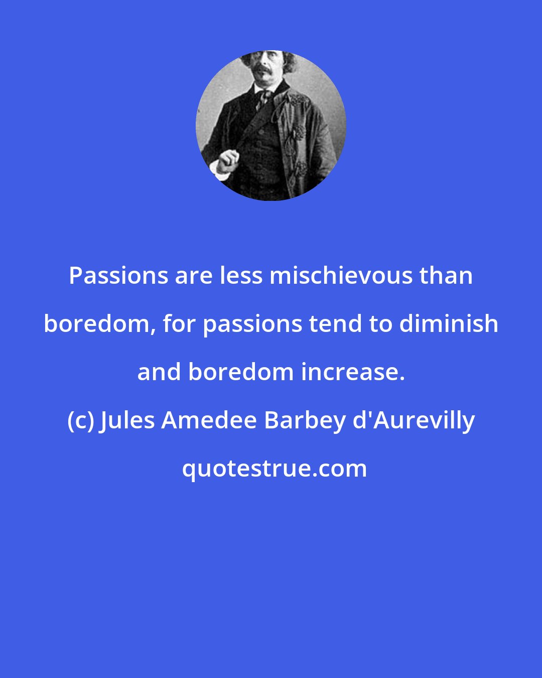 Jules Amedee Barbey d'Aurevilly: Passions are less mischievous than boredom, for passions tend to diminish and boredom increase.