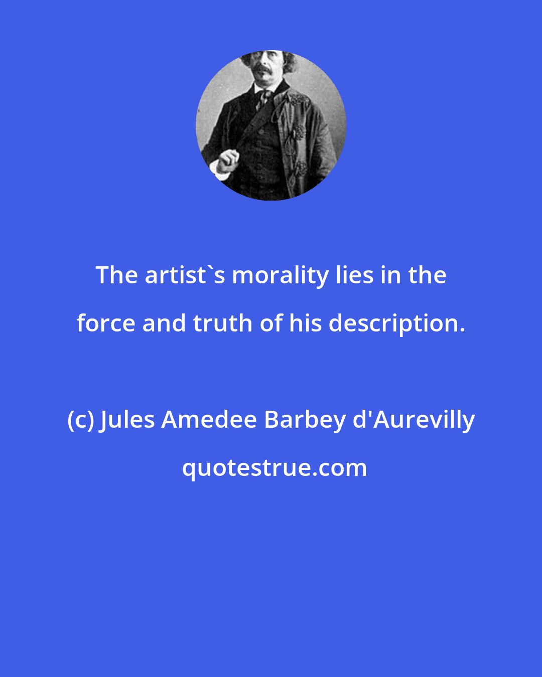 Jules Amedee Barbey d'Aurevilly: The artist's morality lies in the force and truth of his description.