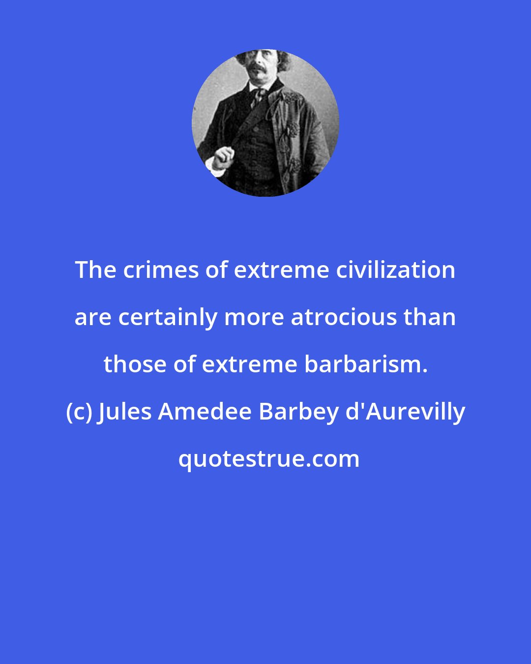 Jules Amedee Barbey d'Aurevilly: The crimes of extreme civilization are certainly more atrocious than those of extreme barbarism.