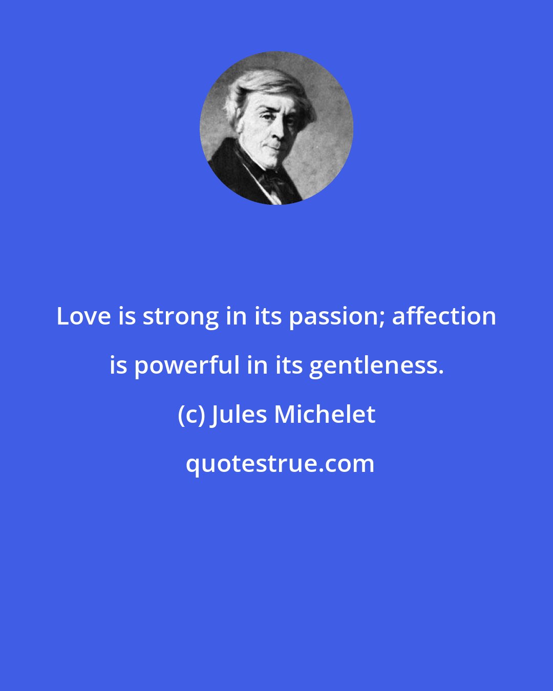 Jules Michelet: Love is strong in its passion; affection is powerful in its gentleness.