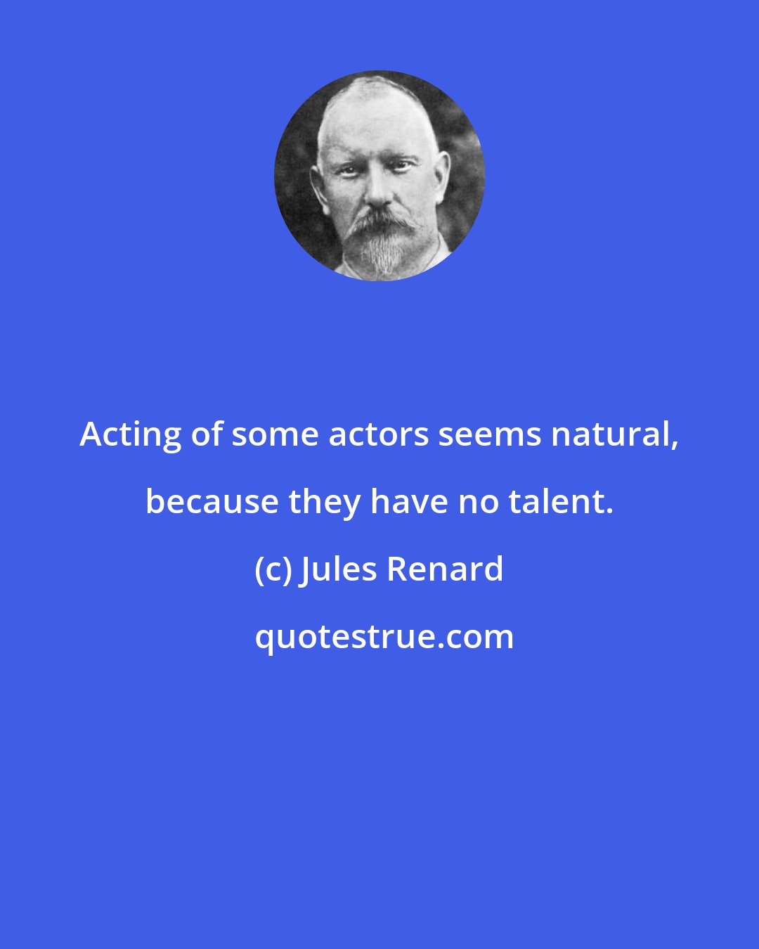 Jules Renard: Acting of some actors seems natural, because they have no talent.