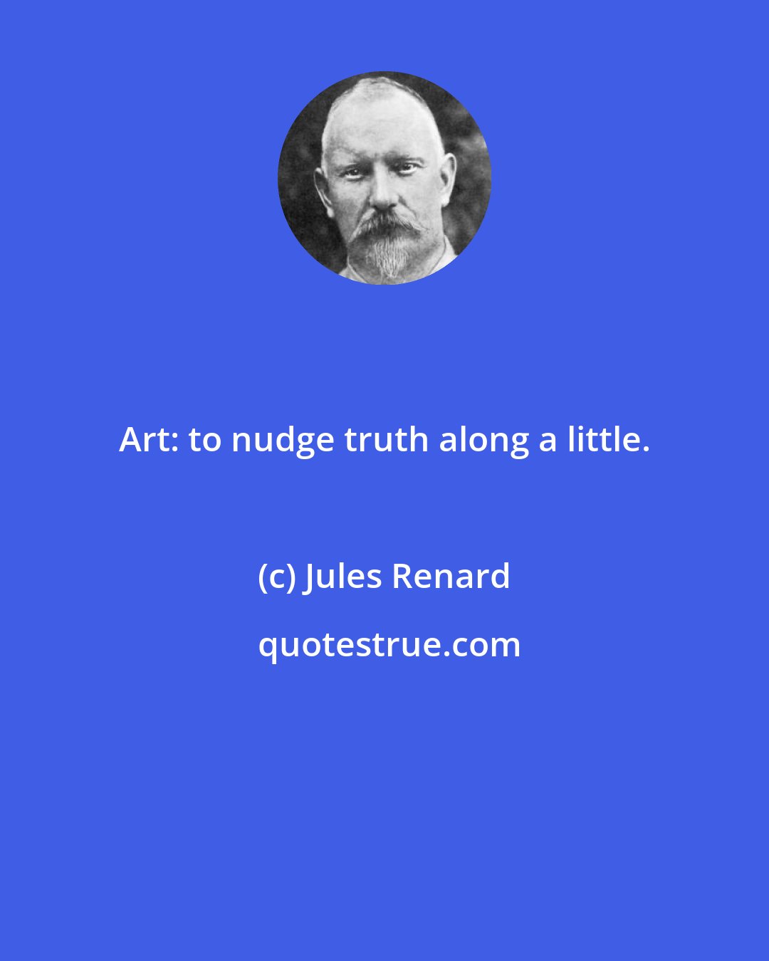 Jules Renard: Art: to nudge truth along a little.