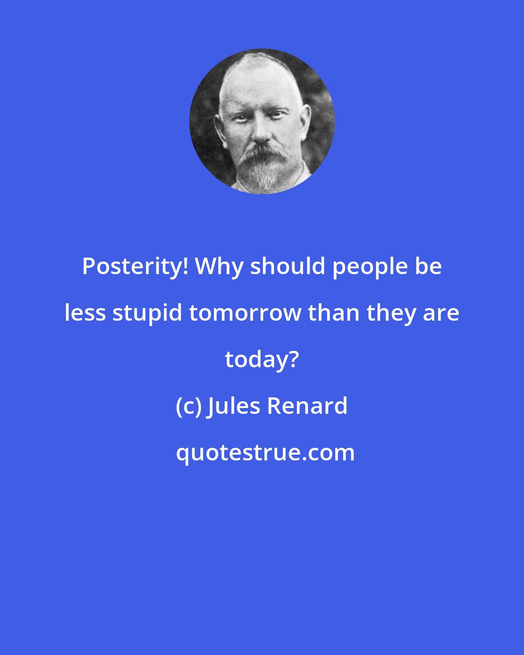 Jules Renard: Posterity! Why should people be less stupid tomorrow than they are today?