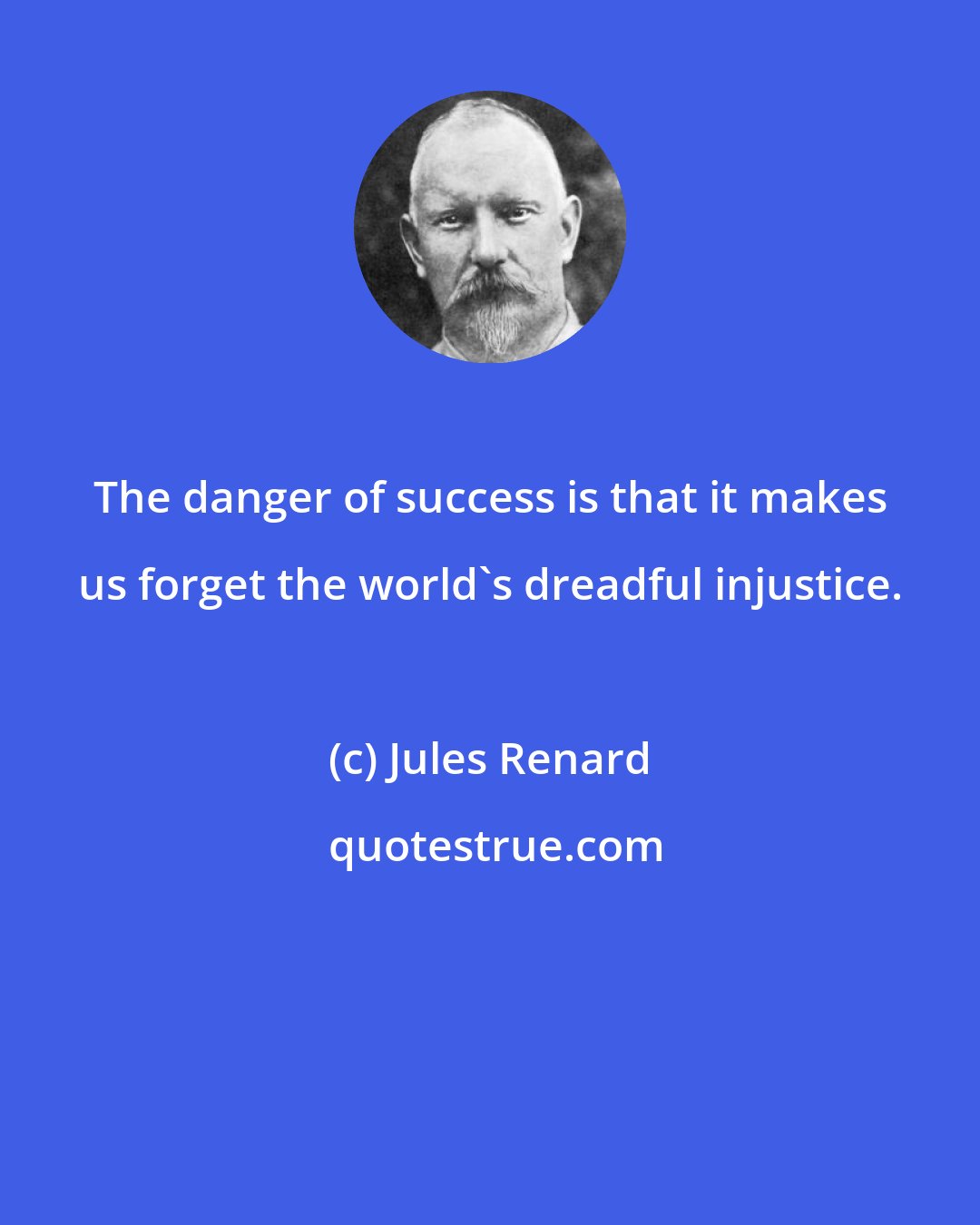 Jules Renard: The danger of success is that it makes us forget the world's dreadful injustice.