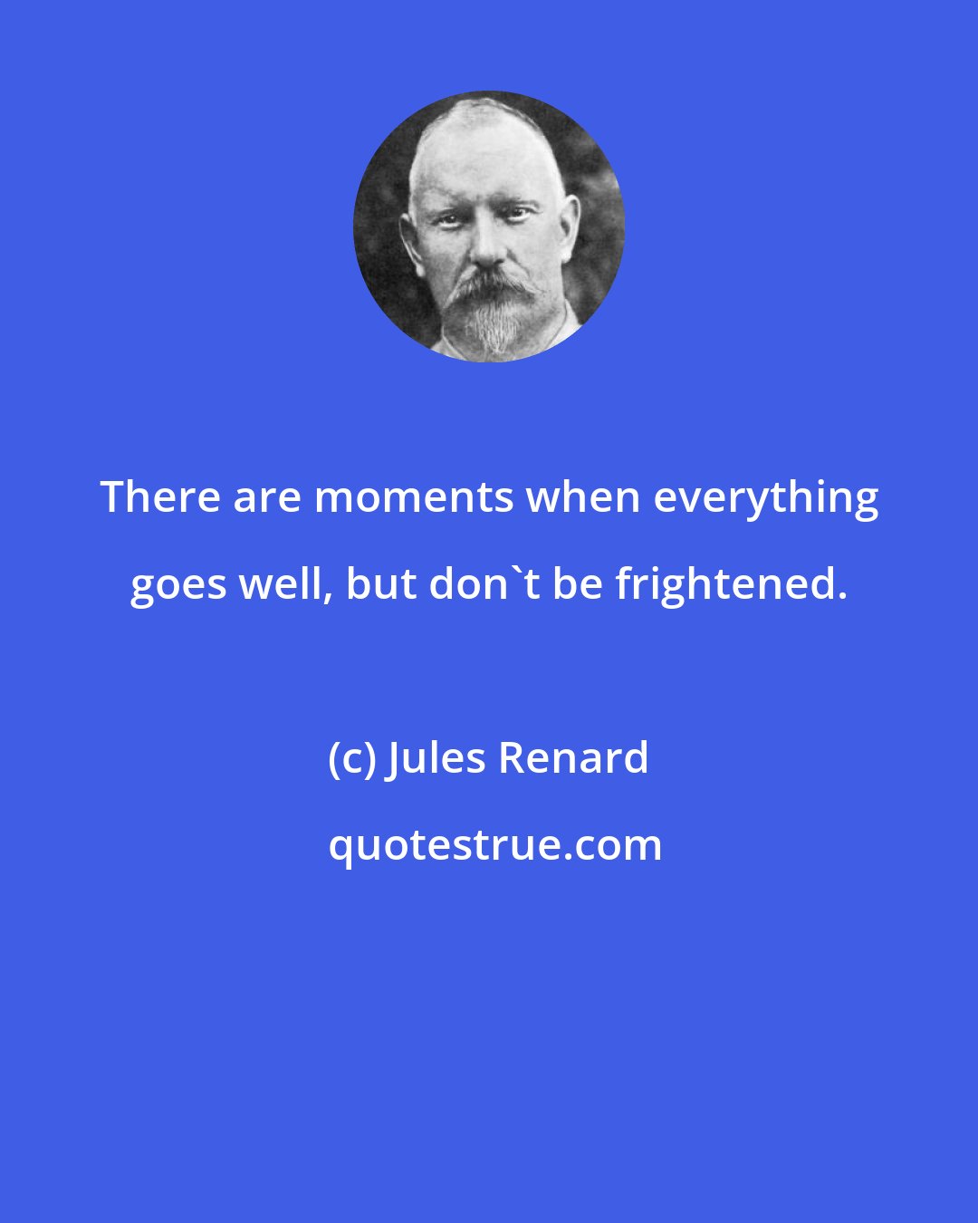 Jules Renard: There are moments when everything goes well, but don't be frightened.