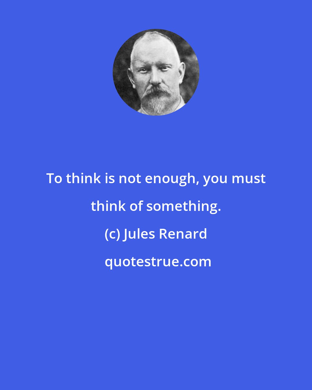 Jules Renard: To think is not enough, you must think of something.