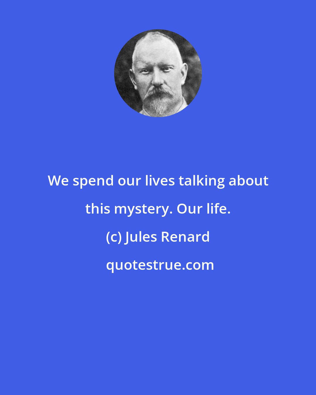 Jules Renard: We spend our lives talking about this mystery. Our life.