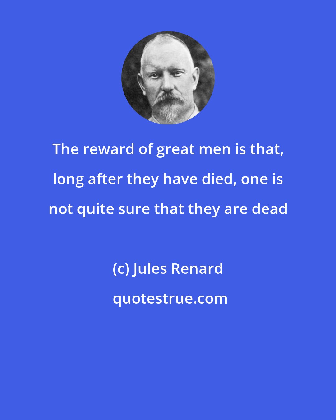 Jules Renard: The reward of great men is that, long after they have died, one is not quite sure that they are dead