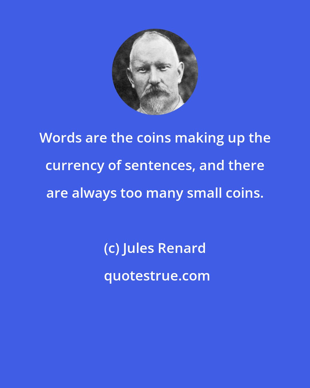 Jules Renard: Words are the coins making up the currency of sentences, and there are always too many small coins.