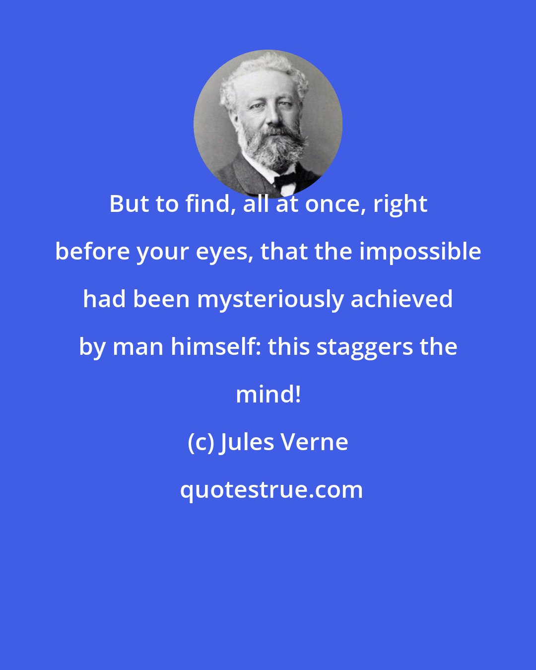 Jules Verne: But to find, all at once, right before your eyes, that the impossible had been mysteriously achieved by man himself: this staggers the mind!