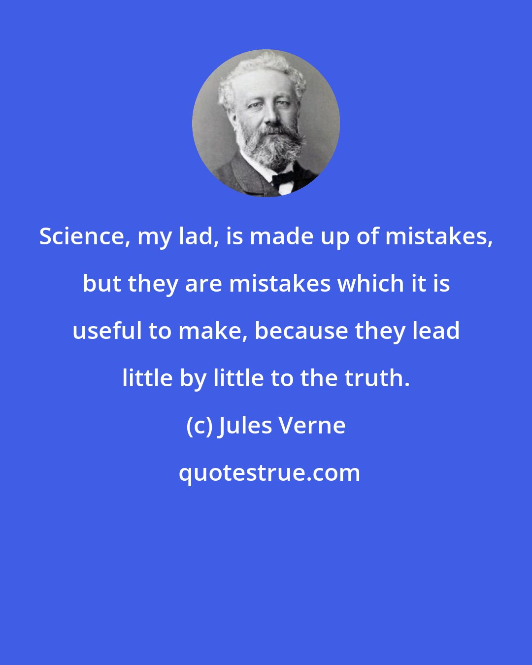 Jules Verne: Science, my lad, is made up of mistakes, but they are mistakes which it is useful to make, because they lead little by little to the truth.