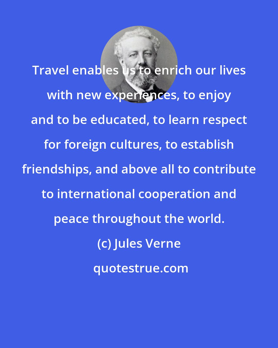 Jules Verne: Travel enables us to enrich our lives with new experiences, to enjoy and to be educated, to learn respect for foreign cultures, to establish friendships, and above all to contribute to international cooperation and peace throughout the world.