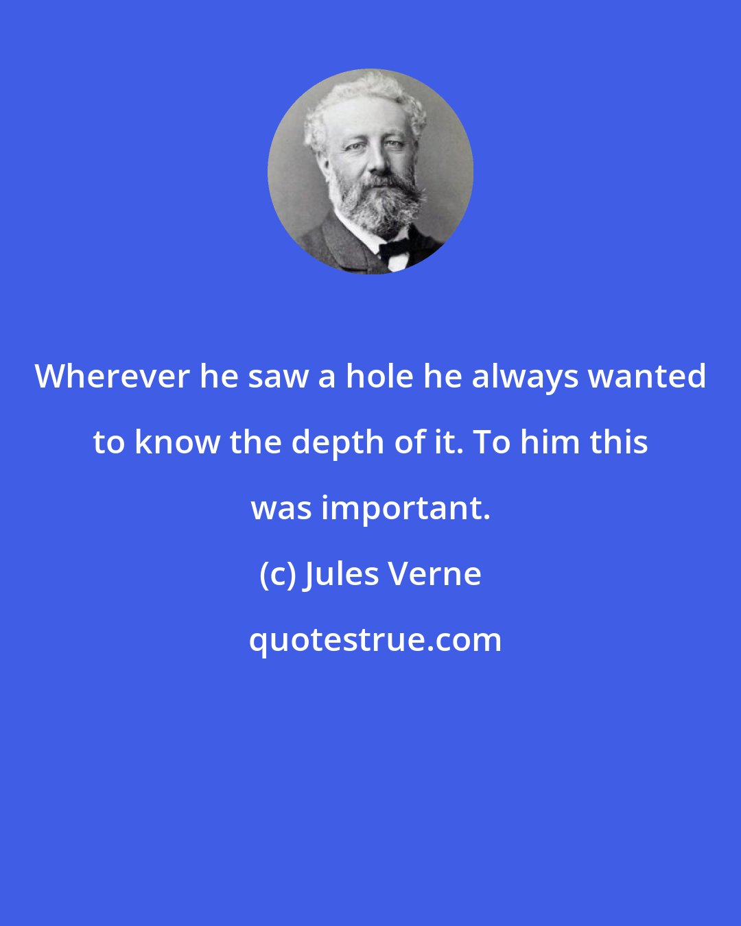 Jules Verne: Wherever he saw a hole he always wanted to know the depth of it. To him this was important.