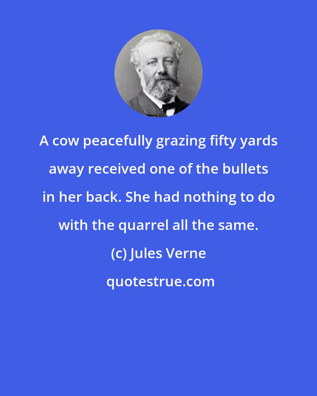 Jules Verne: A cow peacefully grazing fifty yards away received one of the bullets in her back. She had nothing to do with the quarrel all the same.