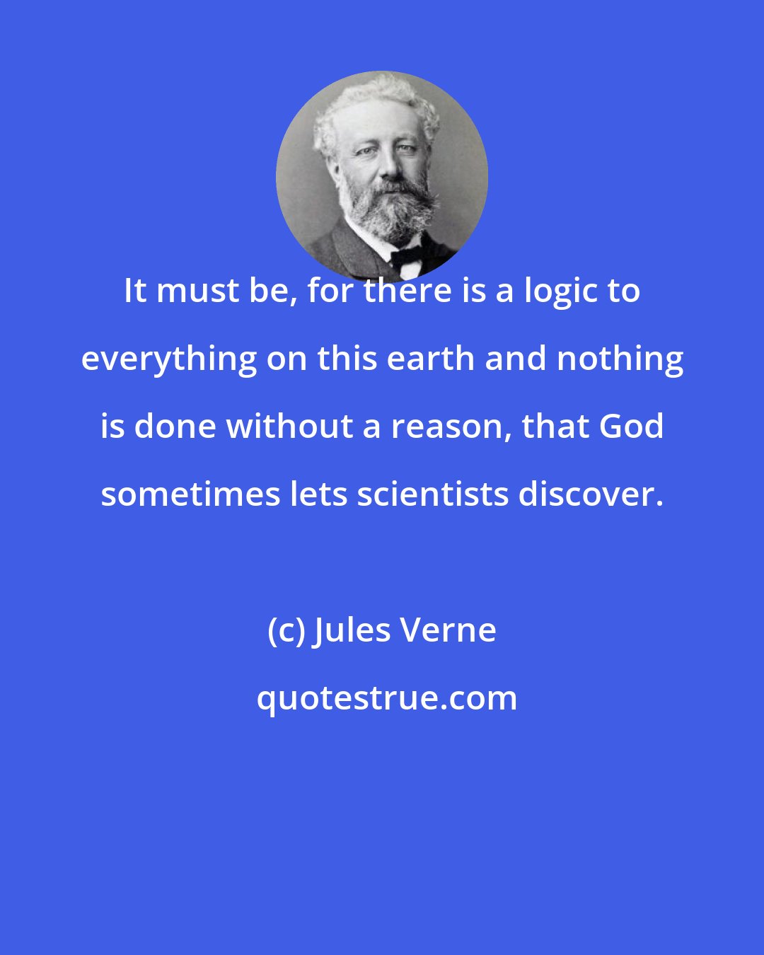 Jules Verne: It must be, for there is a logic to everything on this earth and nothing is done without a reason, that God sometimes lets scientists discover.