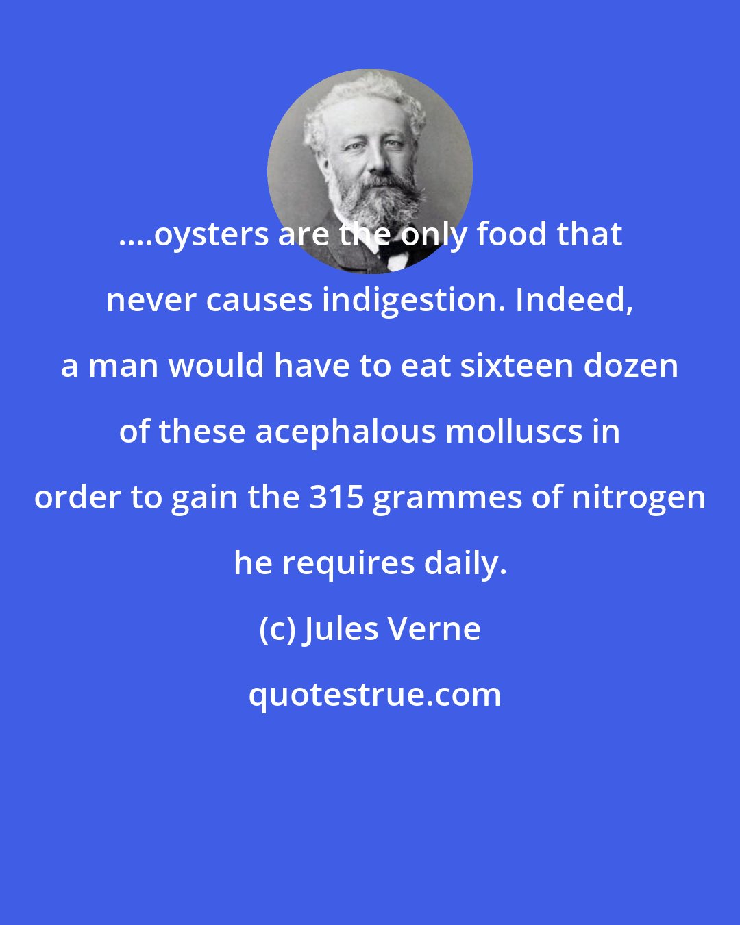 Jules Verne: ....oysters are the only food that never causes indigestion. Indeed, a man would have to eat sixteen dozen of these acephalous molluscs in order to gain the 315 grammes of nitrogen he requires daily.