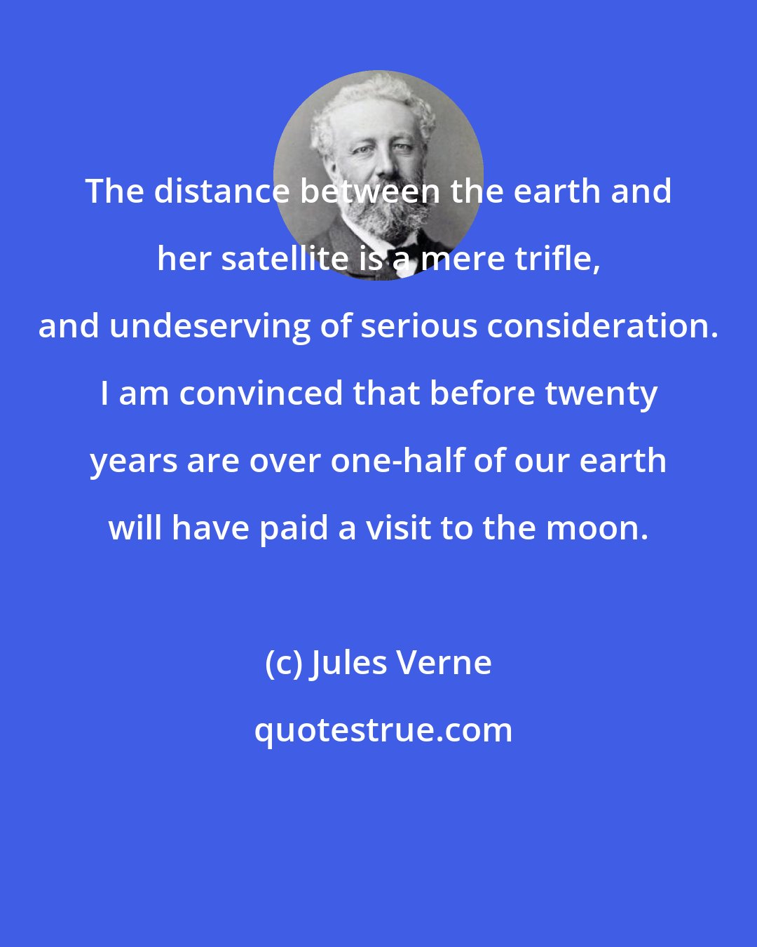 Jules Verne: The distance between the earth and her satellite is a mere trifle, and undeserving of serious consideration. I am convinced that before twenty years are over one-half of our earth will have paid a visit to the moon.