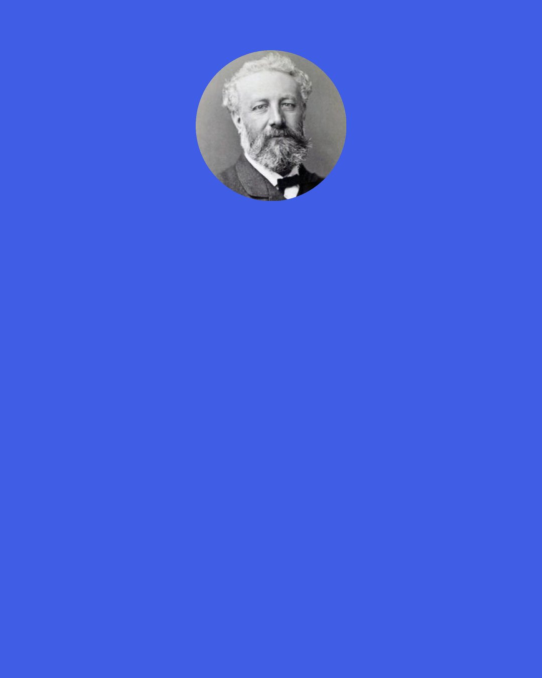 Jules Verne: With its untold depths, couldn't the sea keep alive such huge specimens of life from another age, this sea that never changes while the land masses undergo almost continuous alteration? Couldn't the heart of the ocean hide the last–remaining varieties of these titanic species, for whom years are centuries and centuries millennia?