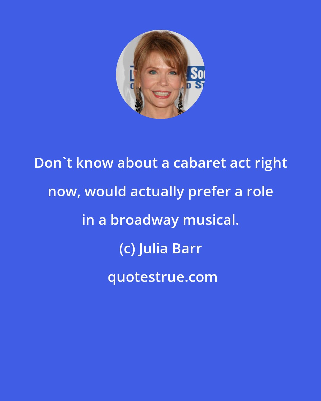 Julia Barr: Don't know about a cabaret act right now, would actually prefer a role in a broadway musical.