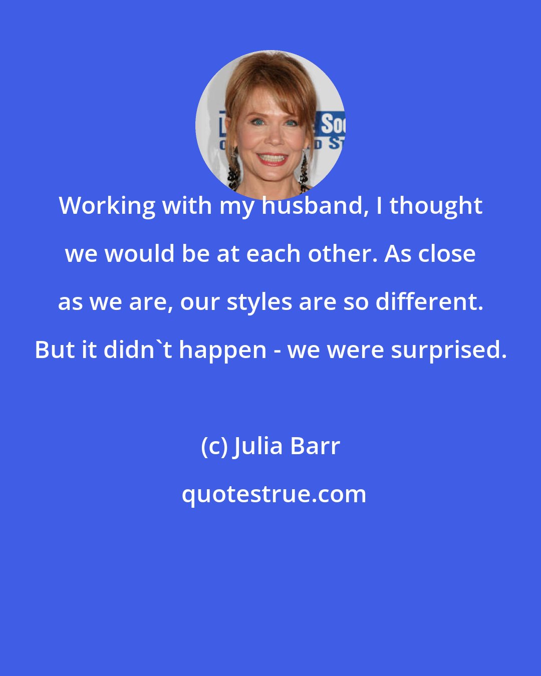 Julia Barr: Working with my husband, I thought we would be at each other. As close as we are, our styles are so different. But it didn't happen - we were surprised.