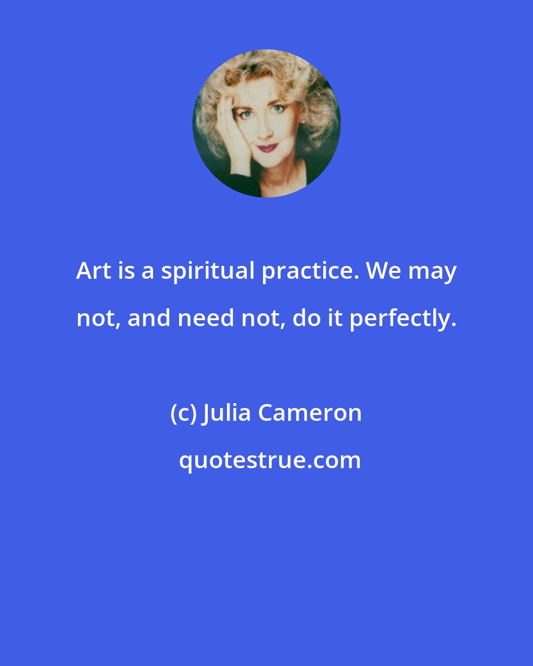 Julia Cameron: Art is a spiritual practice. We may not, and need not, do it perfectly.