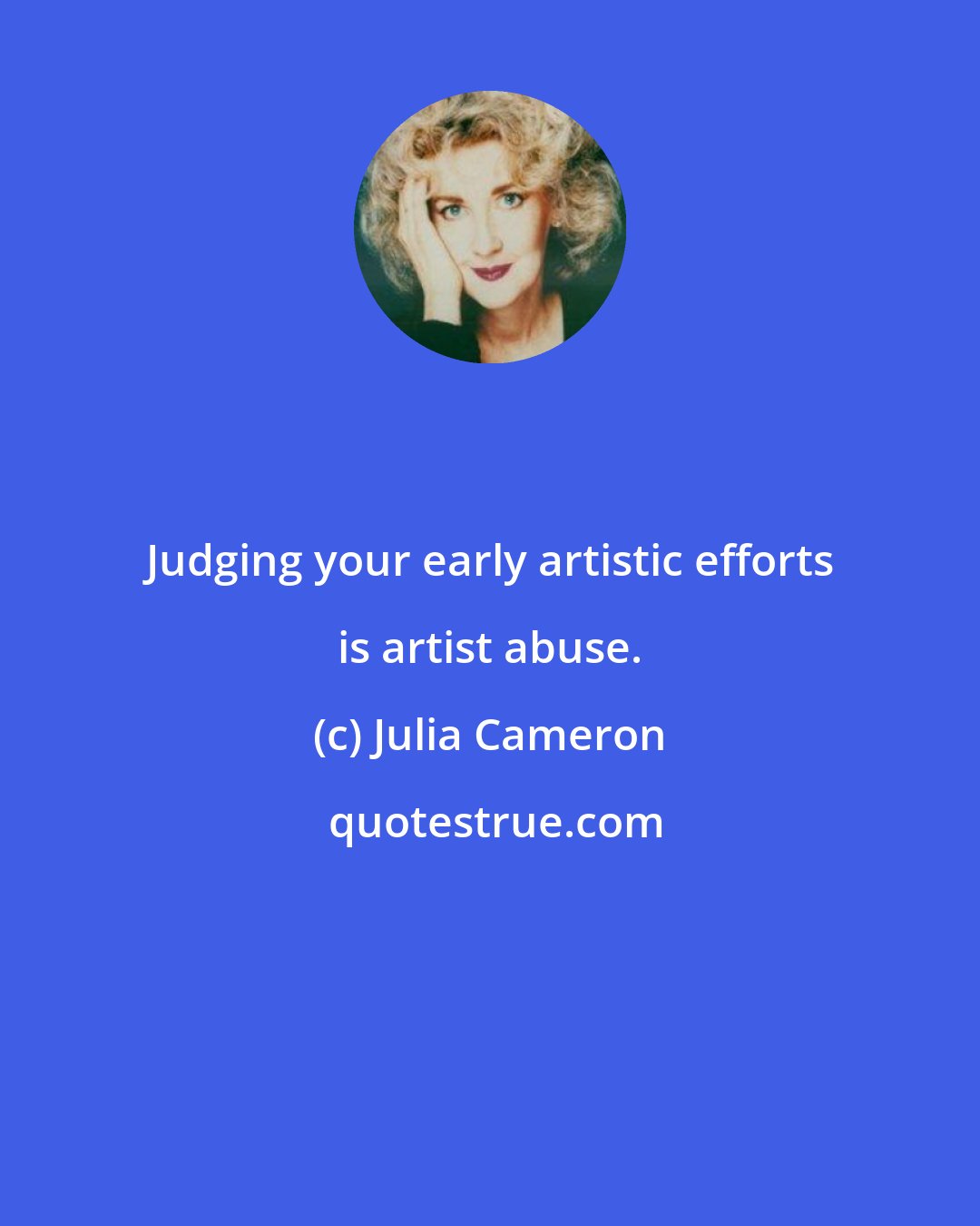 Julia Cameron: Judging your early artistic efforts is artist abuse.