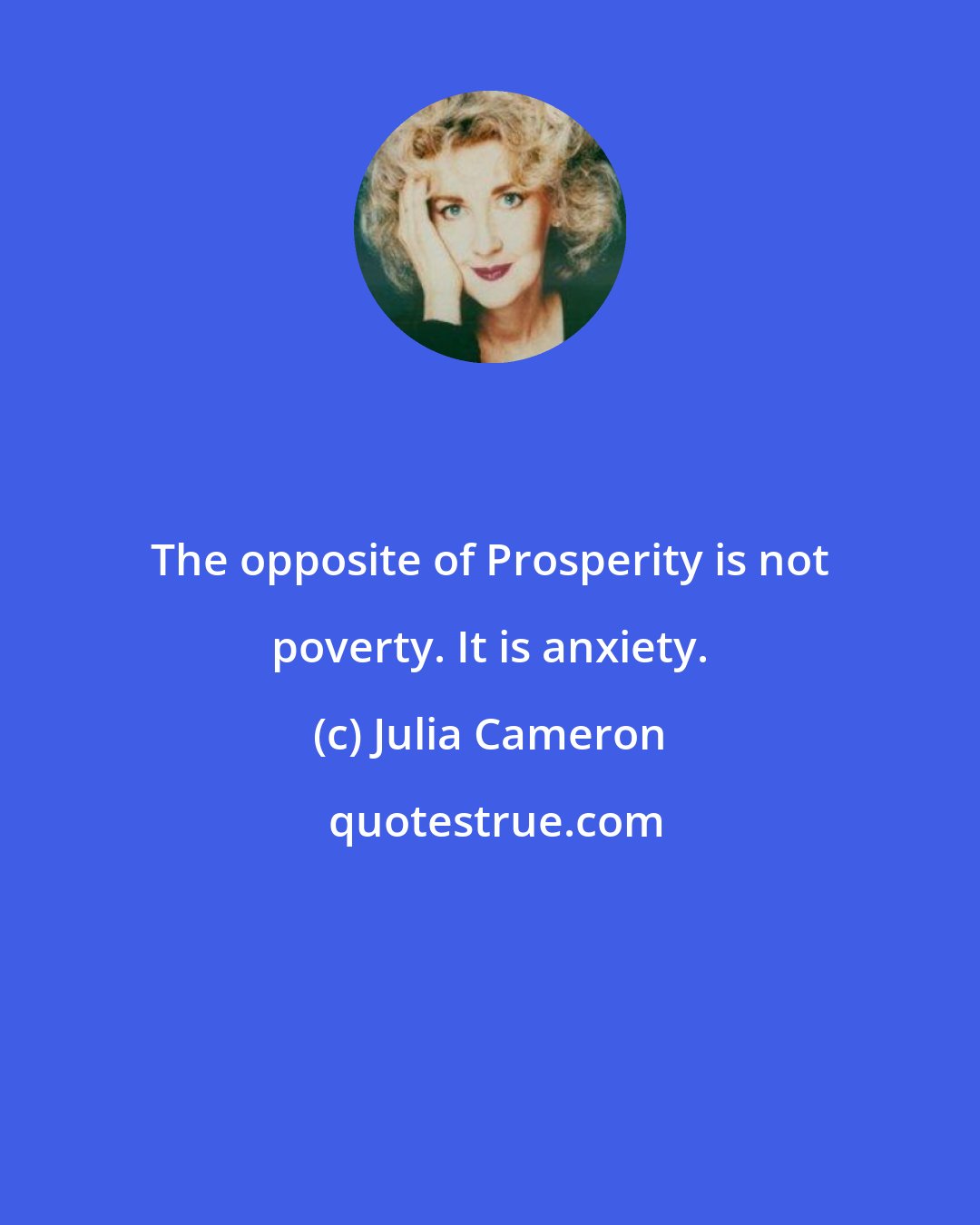 Julia Cameron: The opposite of Prosperity is not poverty. It is anxiety.