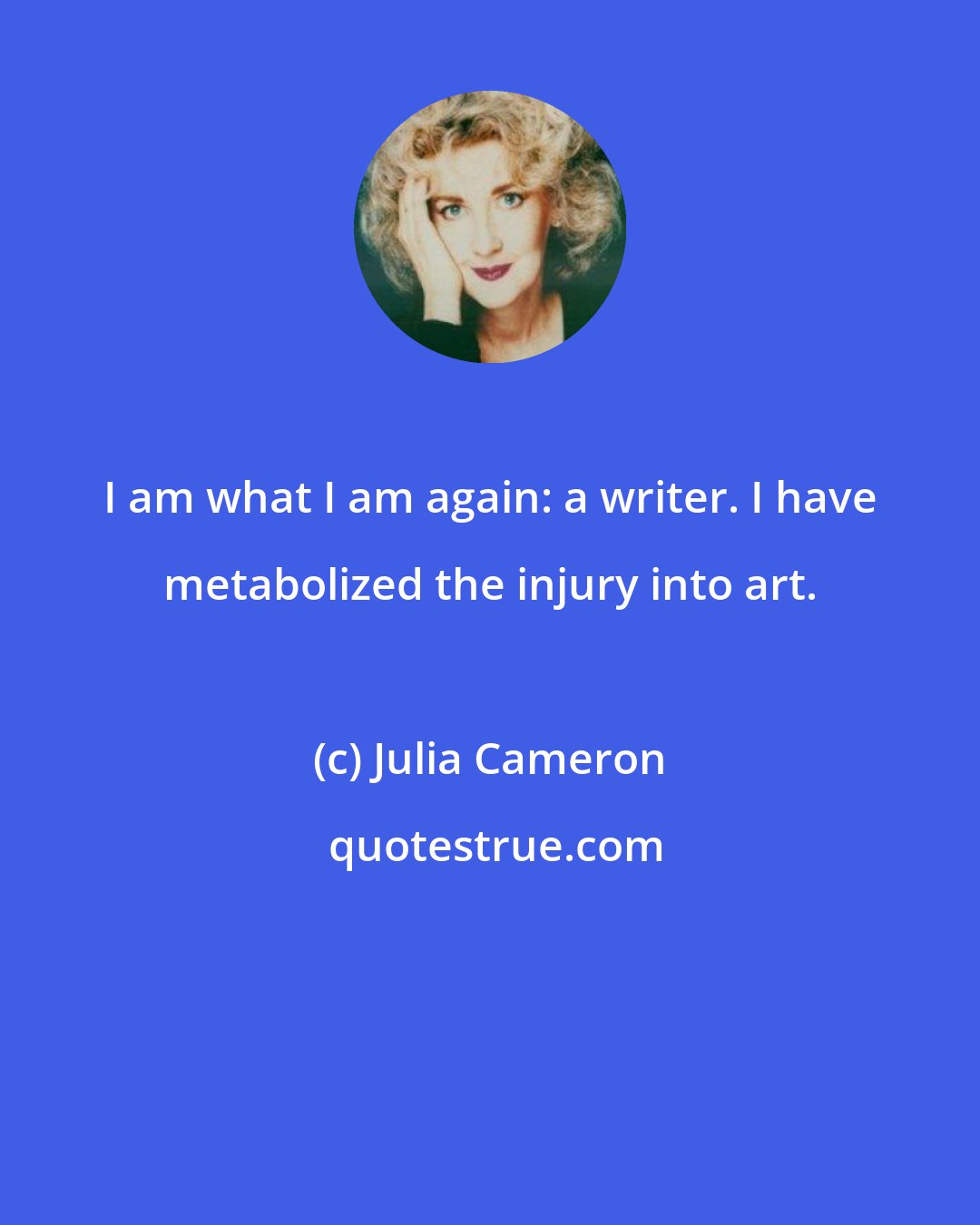 Julia Cameron: I am what I am again: a writer. I have metabolized the injury into art.