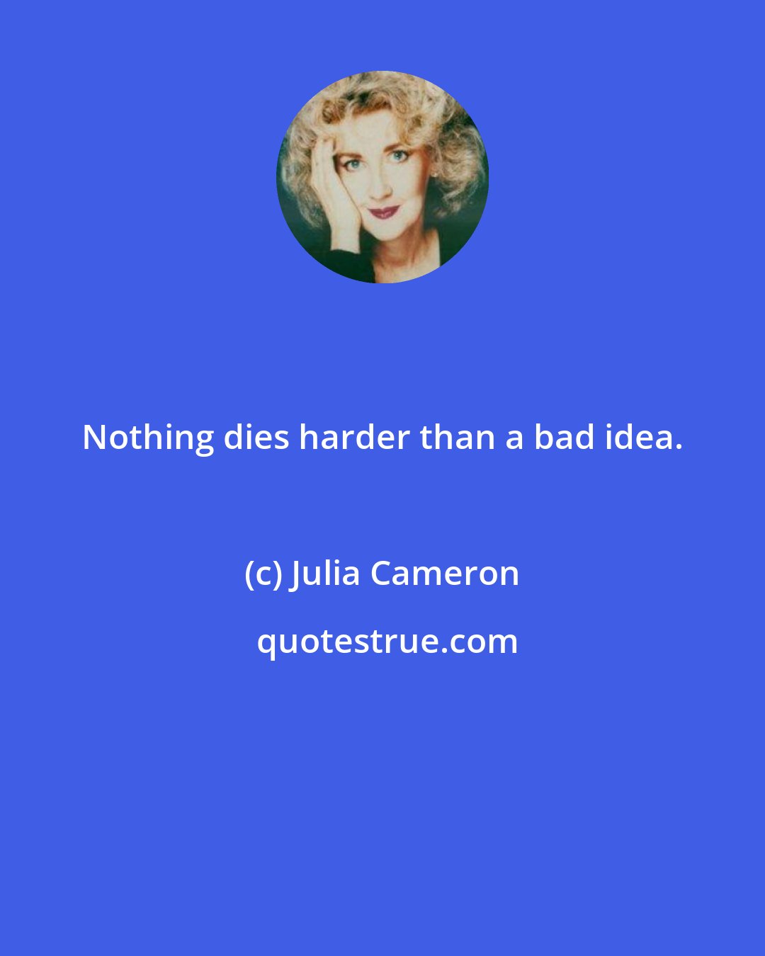 Julia Cameron: Nothing dies harder than a bad idea.