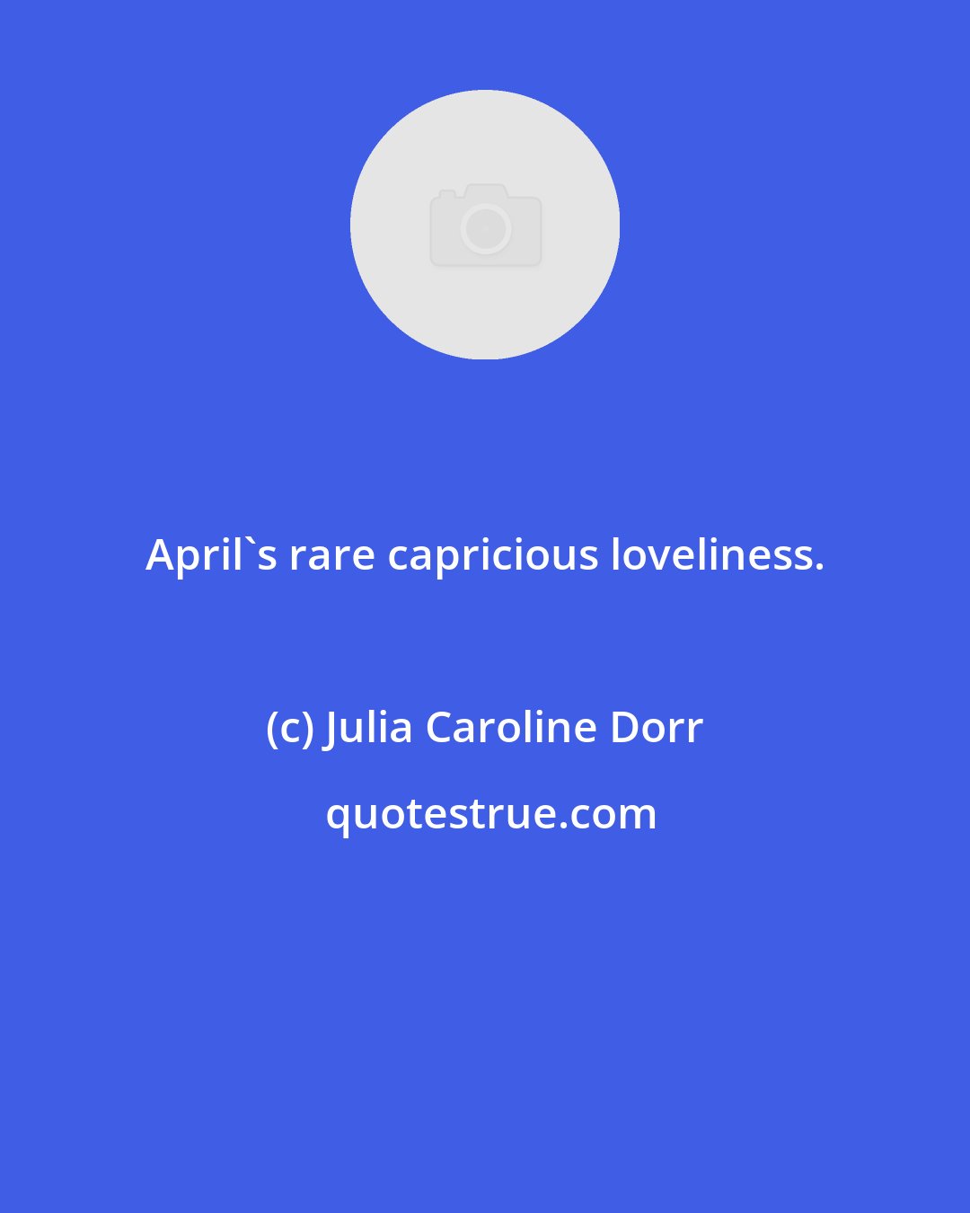 Julia Caroline Dorr: April's rare capricious loveliness.