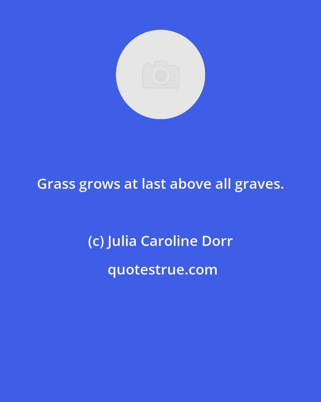 Julia Caroline Dorr: Grass grows at last above all graves.