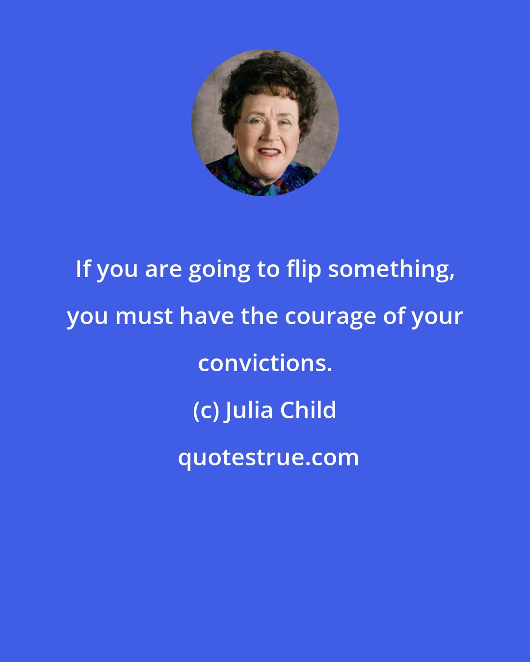 Julia Child: If you are going to flip something, you must have the courage of your convictions.