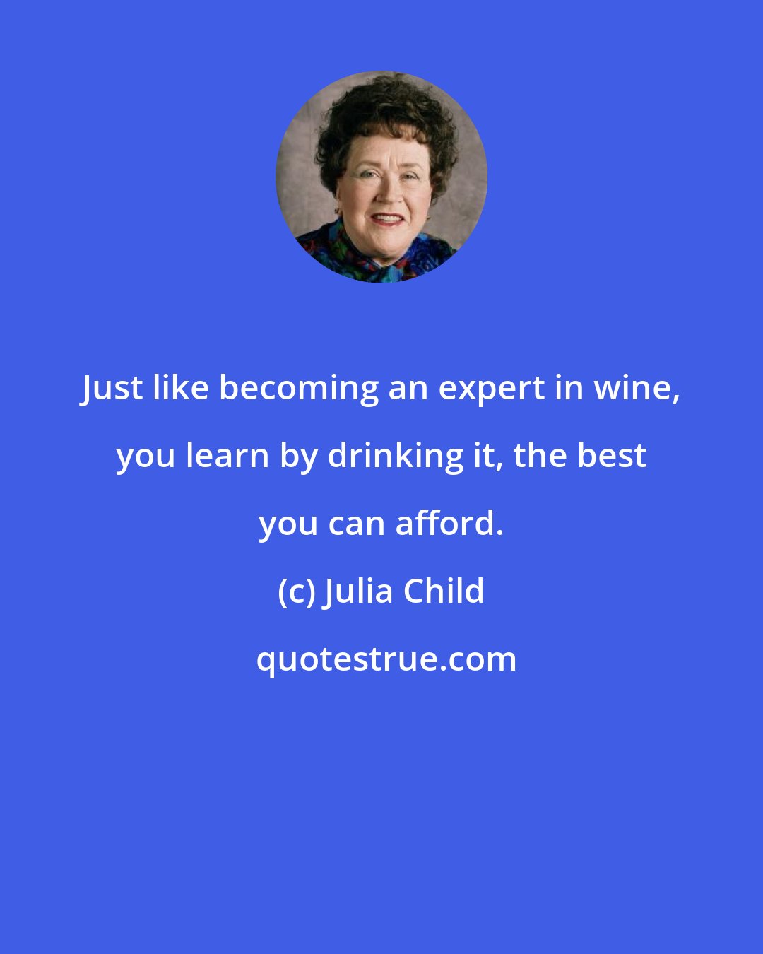 Julia Child: Just like becoming an expert in wine, you learn by drinking it, the best you can afford.