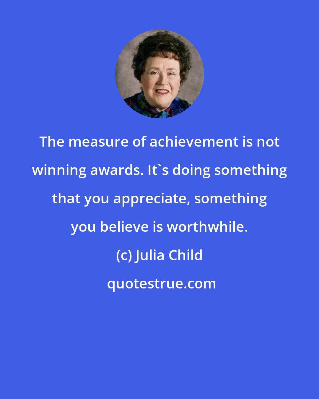 Julia Child: The measure of achievement is not winning awards. It's doing something that you appreciate, something you believe is worthwhile.