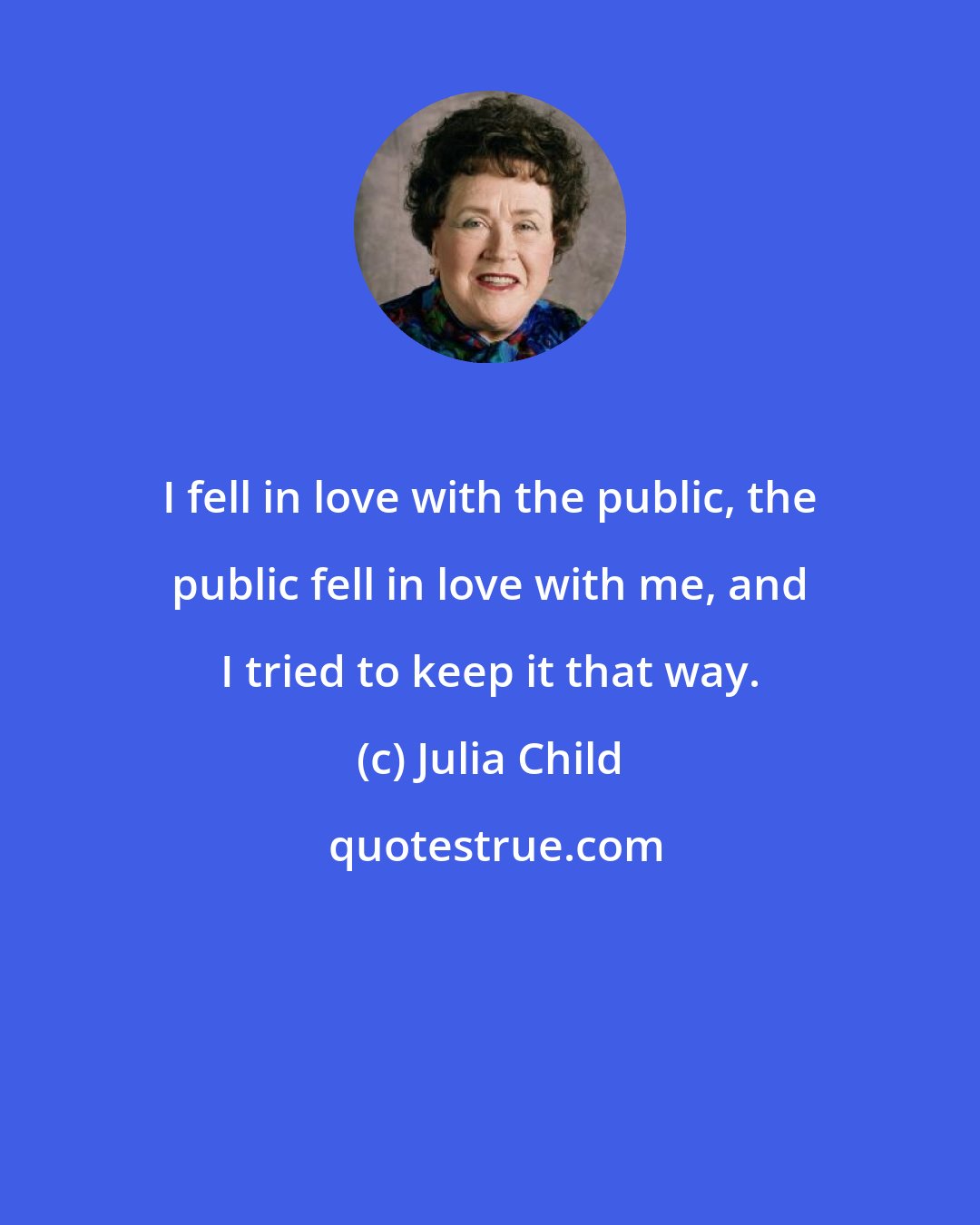 Julia Child: I fell in love with the public, the public fell in love with me, and I tried to keep it that way.