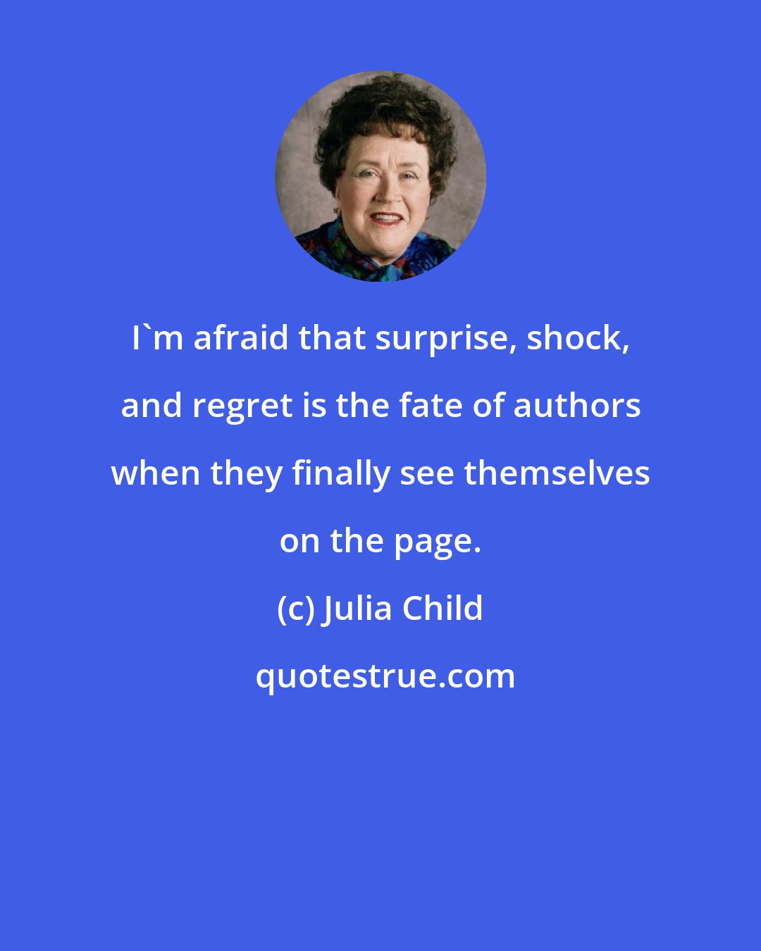 Julia Child: I'm afraid that surprise, shock, and regret is the fate of authors when they finally see themselves on the page.
