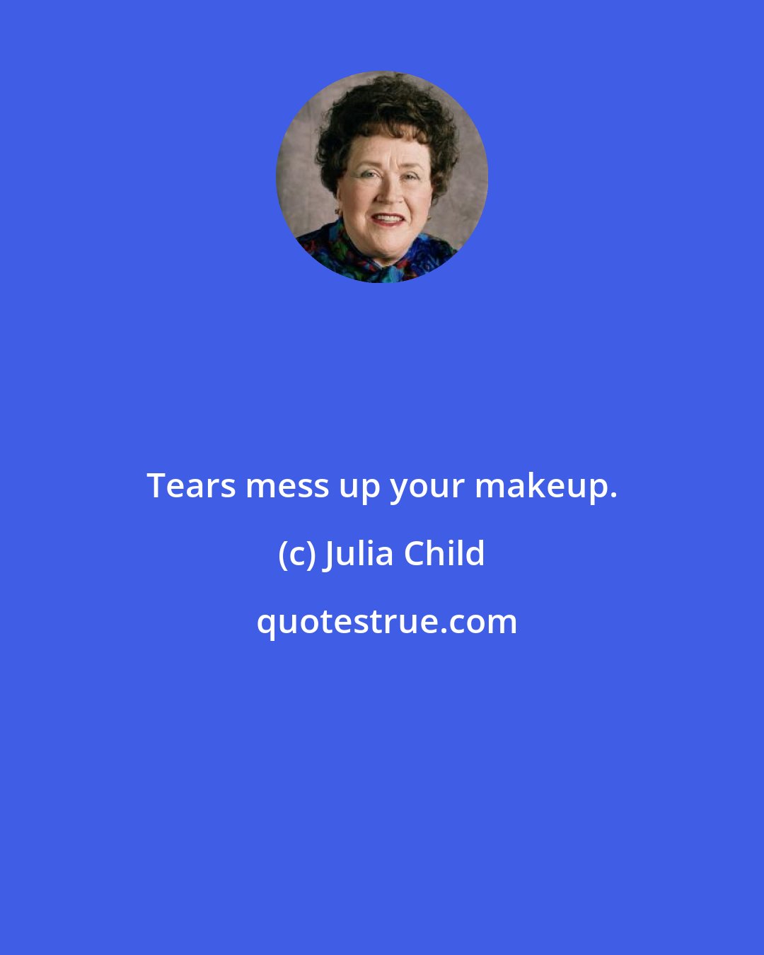 Julia Child: Tears mess up your makeup.